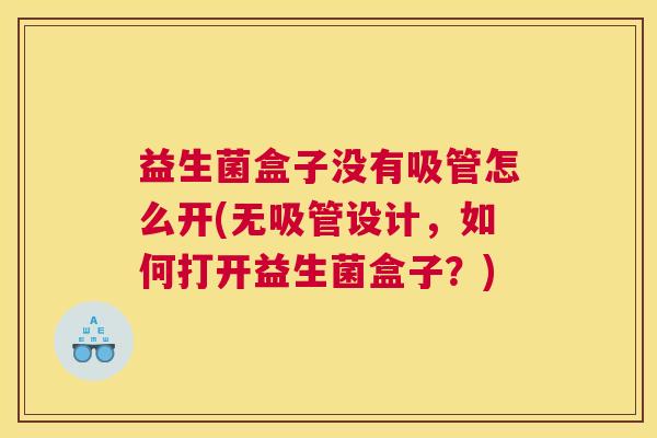 益生菌盒子没有吸管怎么开(无吸管设计，如何打开益生菌盒子？)