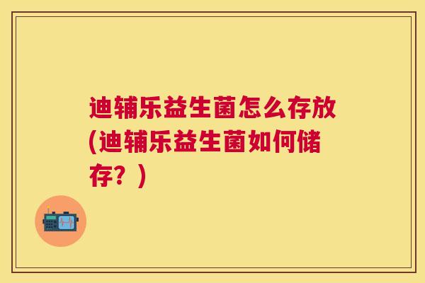 迪辅乐益生菌怎么存放(迪辅乐益生菌如何储存？)