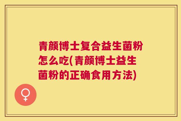 青颜博士复合益生菌粉怎么吃(青颜博士益生菌粉的正确食用方法)