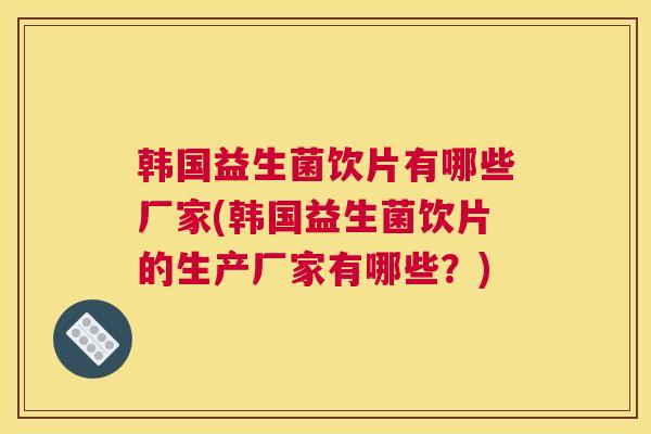 韩国益生菌饮片有哪些厂家(韩国益生菌饮片的生产厂家有哪些？)