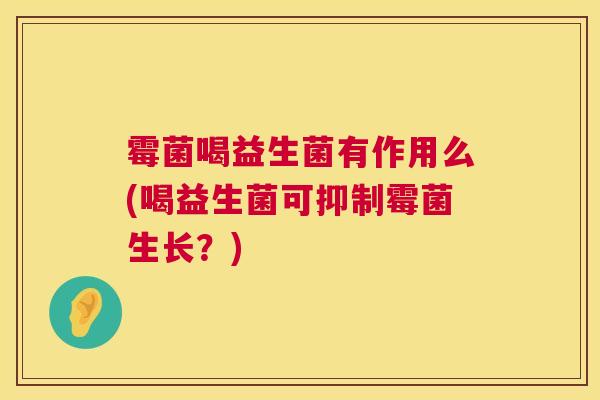霉菌喝益生菌有作用么(喝益生菌可抑制霉菌生长？)
