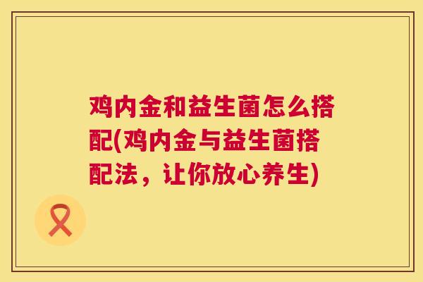 鸡内金和益生菌怎么搭配(鸡内金与益生菌搭配法，让你放心养生)