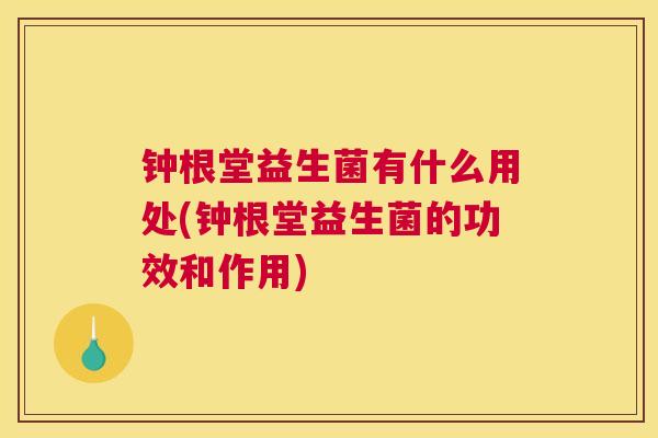 钟根堂益生菌有什么用处(钟根堂益生菌的功效和作用)