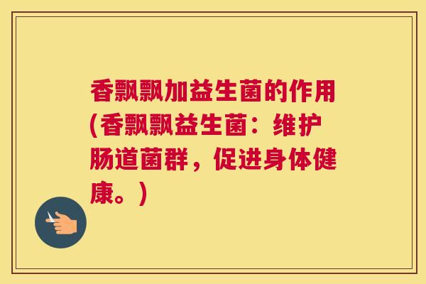 香飘飘加益生菌的作用(香飘飘益生菌：维护肠道菌群，促进身体健康。)