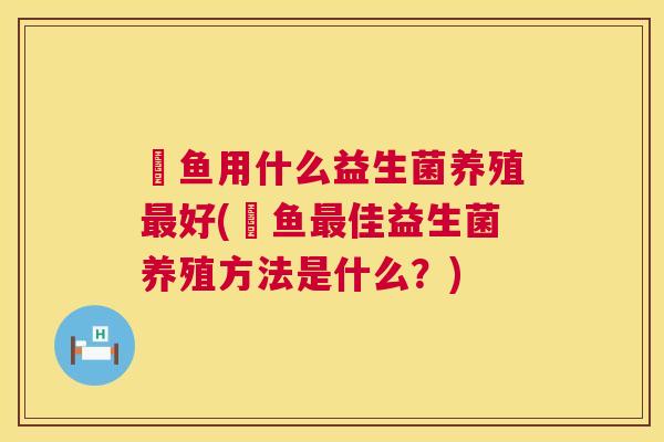 魟鱼用什么益生菌养殖最好(魟鱼最佳益生菌养殖方法是什么？)
