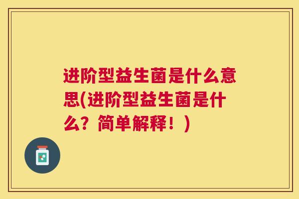 进阶型益生菌是什么意思(进阶型益生菌是什么？简单解释！)