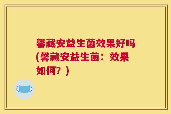 馨藏安益生菌效果好吗(馨藏安益生菌：效果如何？)