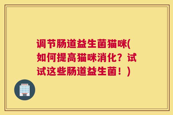 调节肠道益生菌猫咪(如何提高猫咪消化？试试这些肠道益生菌！)
