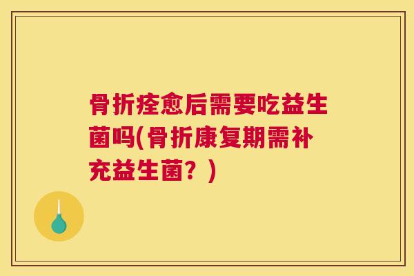骨折痊愈后需要吃益生菌吗(骨折康复期需补充益生菌？)