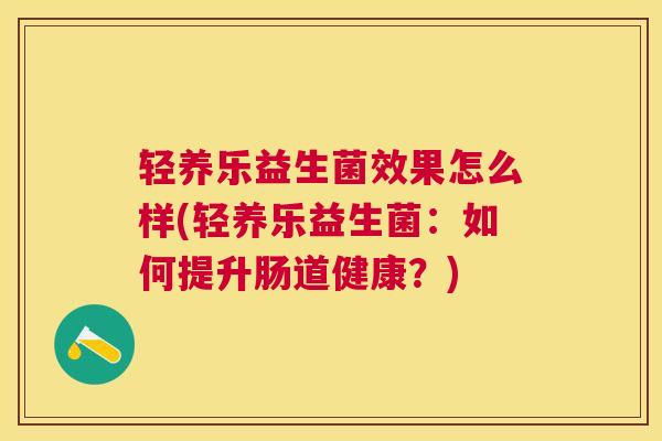 轻养乐益生菌效果怎么样(轻养乐益生菌：如何提升肠道健康？)