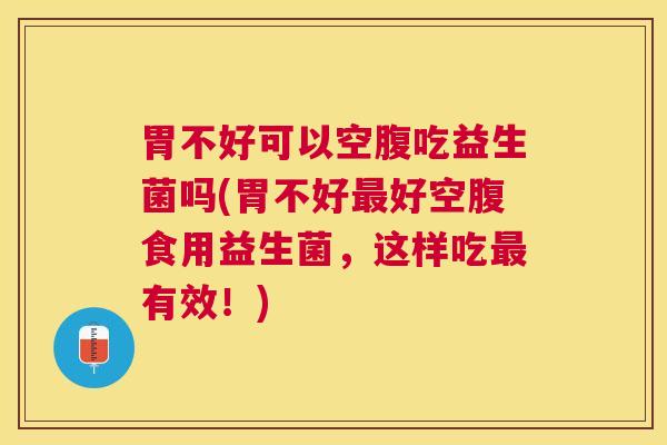 胃不好可以空腹吃益生菌吗(胃不好最好空腹食用益生菌，这样吃最有效！)