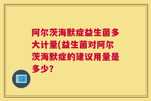 阿尔茨海默症益生菌多大计量(益生菌对阿尔茨海默症的建议用量是多少？