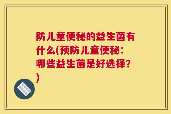 防儿童便秘的益生菌有什么(预防儿童便秘：哪些益生菌是好选择？)