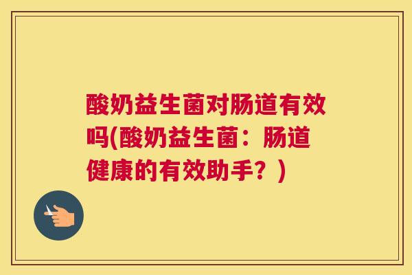 酸奶益生菌对肠道有效吗(酸奶益生菌：肠道健康的有效助手？)