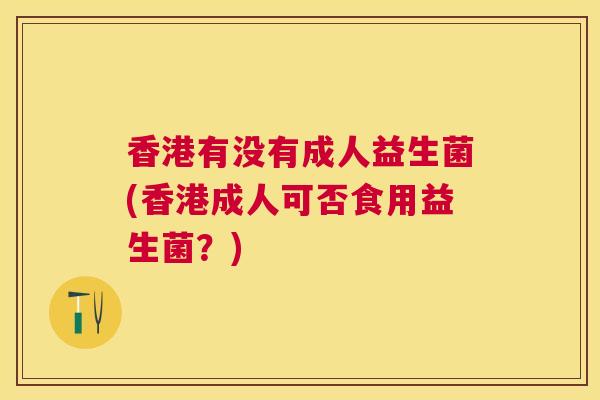 香港有没有成人益生菌(香港成人可否食用益生菌？)