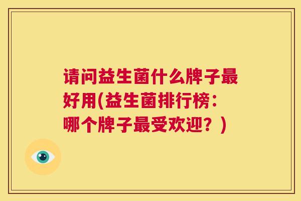 请问益生菌什么牌子最好用(益生菌排行榜：哪个牌子最受欢迎？)