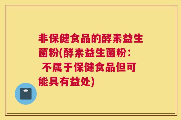 非保健食品的酵素益生菌粉(酵素益生菌粉： 不属于保健食品但可能具有益处)