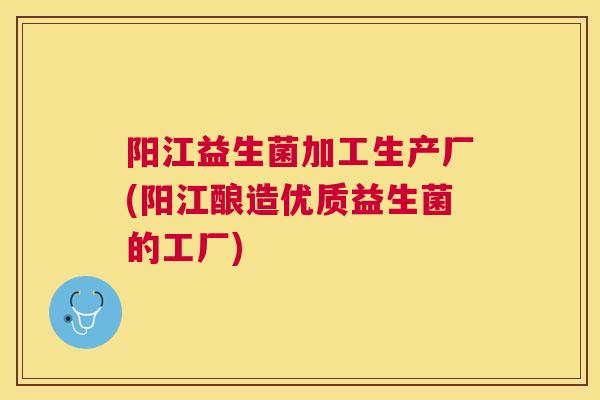 阳江益生菌加工生产厂(阳江酿造优质益生菌的工厂)