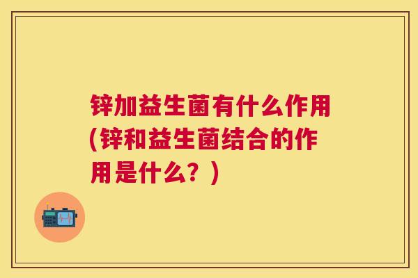 锌加益生菌有什么作用(锌和益生菌结合的作用是什么？)
