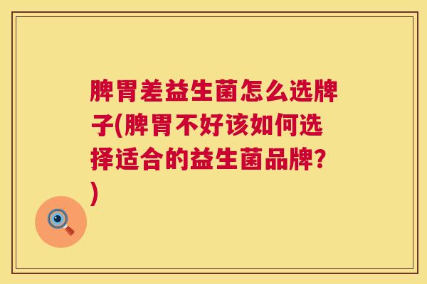 脾胃差益生菌怎么选牌子(脾胃不好该如何选择适合的益生菌品牌？)