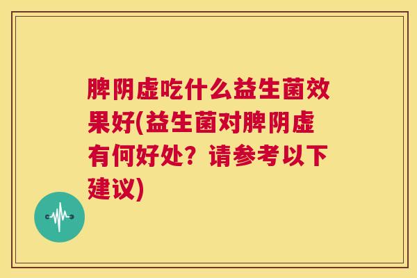 脾阴虚吃什么益生菌效果好(益生菌对脾阴虚有何好处？请参考以下建议)