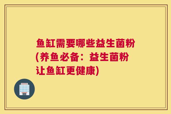 鱼缸需要哪些益生菌粉(养鱼必备：益生菌粉让鱼缸更健康)