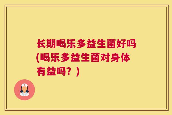 长期喝乐多益生菌好吗(喝乐多益生菌对身体有益吗？)