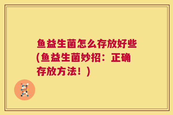 鱼益生菌怎么存放好些(鱼益生菌妙招：正确存放方法！)