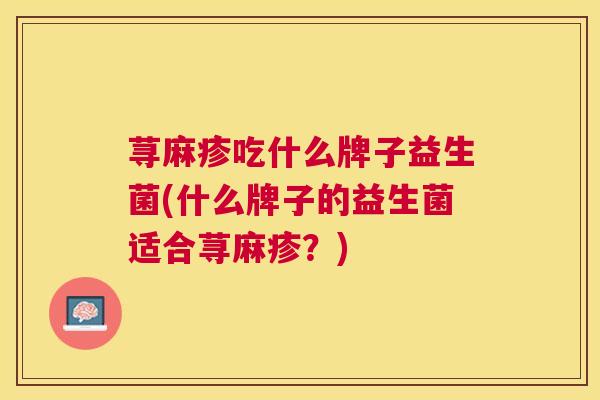 荨麻疹吃什么牌子益生菌(什么牌子的益生菌适合荨麻疹？)