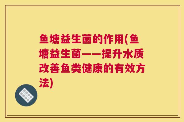鱼塘益生菌的作用(鱼塘益生菌——提升水质改善鱼类健康的有效方法)
