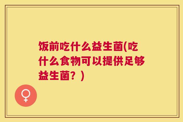 饭前吃什么益生菌(吃什么食物可以提供足够益生菌？)