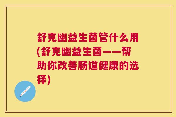 舒克幽益生菌管什么用(舒克幽益生菌——帮助你改善肠道健康的选择)