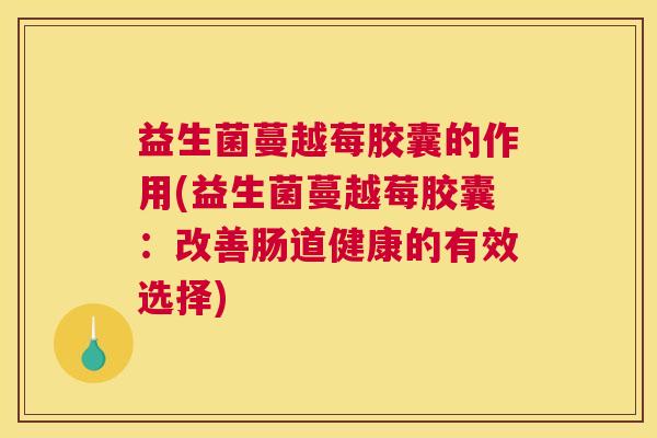 益生菌蔓越莓胶囊的作用(益生菌蔓越莓胶囊：改善肠道健康的有效选择)