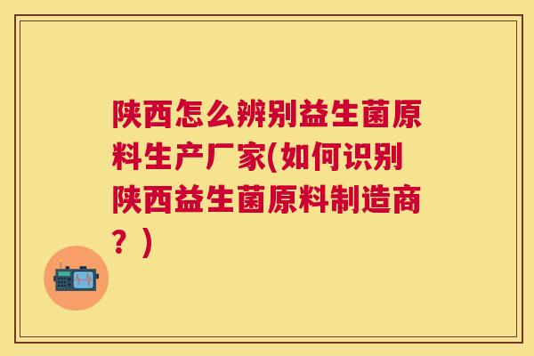 陕西怎么辨别益生菌原料生产厂家(如何识别陕西益生菌原料制造商？)