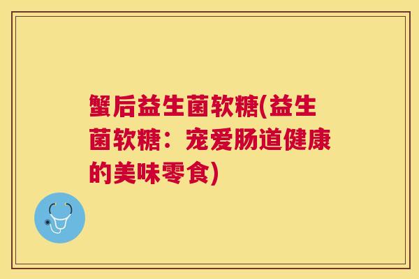 蟹后益生菌软糖(益生菌软糖：宠爱肠道健康的美味零食)
