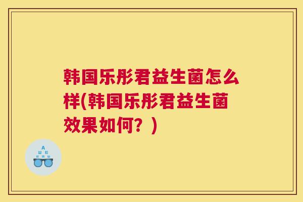 韩国乐彤君益生菌怎么样(韩国乐彤君益生菌效果如何？)