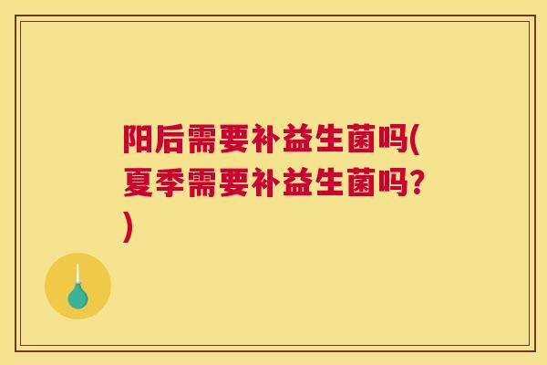阳后需要补益生菌吗(夏季需要补益生菌吗？)