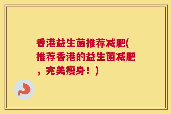 香港益生菌推荐减肥(推荐香港的益生菌减肥，完美瘦身！)