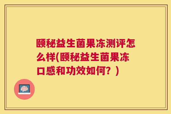 颐秘益生菌果冻测评怎么样(颐秘益生菌果冻口感和功效如何？)