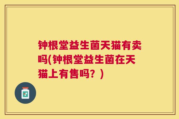 钟根堂益生菌天猫有卖吗(钟根堂益生菌在天猫上有售吗？)