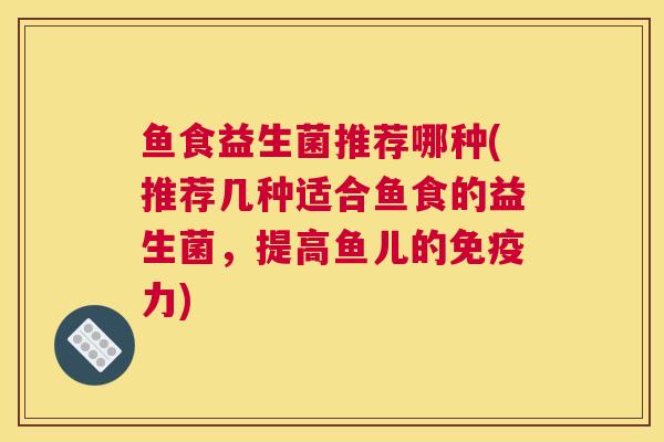 鱼食益生菌推荐哪种(推荐几种适合鱼食的益生菌，提高鱼儿的免疫力)