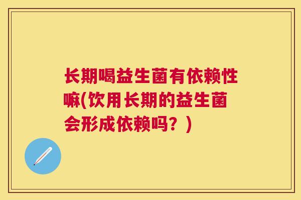 长期喝益生菌有依赖性嘛(饮用长期的益生菌会形成依赖吗？)