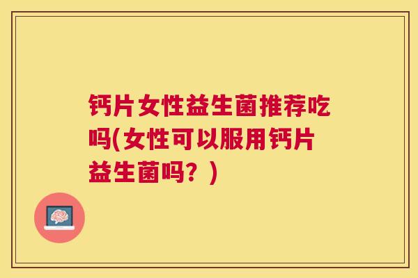 钙片女性益生菌推荐吃吗(女性可以服用钙片益生菌吗？)