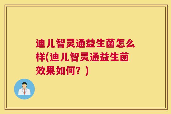 迪儿智灵通益生菌怎么样(迪儿智灵通益生菌效果如何？)