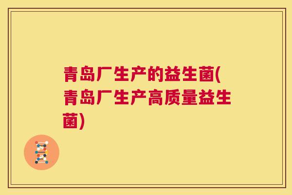 青岛厂生产的益生菌(青岛厂生产高质量益生菌)