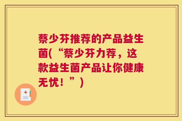 蔡少芬推荐的产品益生菌(“蔡少芬力荐，这款益生菌产品让你健康无忧！”)