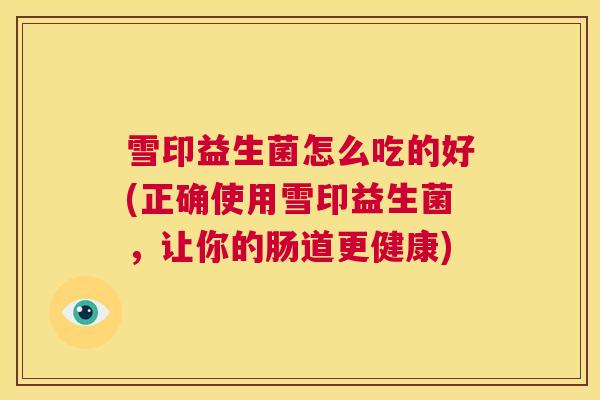 雪印益生菌怎么吃的好(正确使用雪印益生菌，让你的肠道更健康)