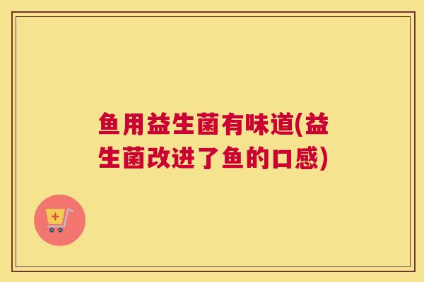 鱼用益生菌有味道(益生菌改进了鱼的口感)