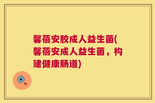 馨蓓安胶成人益生菌(馨蓓安成人益生菌，构建健康肠道)
