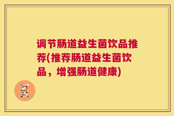 调节肠道益生菌饮品推荐(推荐肠道益生菌饮品，增强肠道健康)